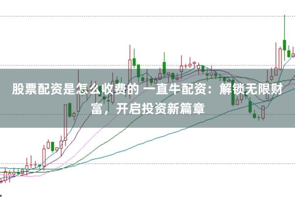 股票配资是怎么收费的 一直牛配资：解锁无限财富，开启投资新篇章