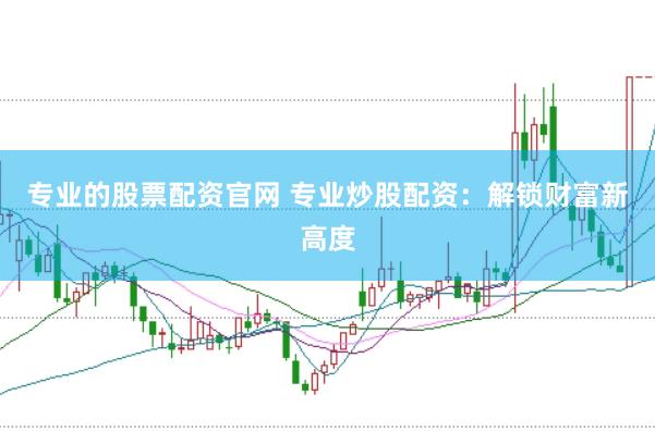 专业的股票配资官网 专业炒股配资：解锁财富新高度