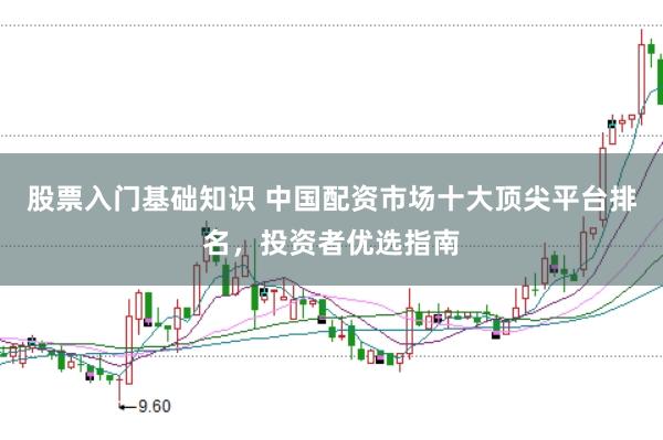 股票入门基础知识 中国配资市场十大顶尖平台排名，投资者优选指南