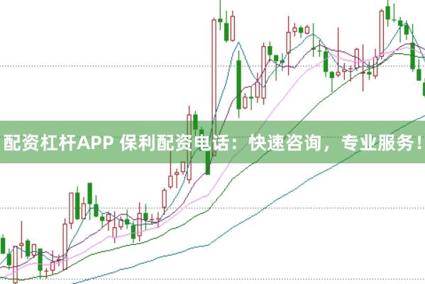 配资杠杆APP 保利配资电话：快速咨询，专业服务！