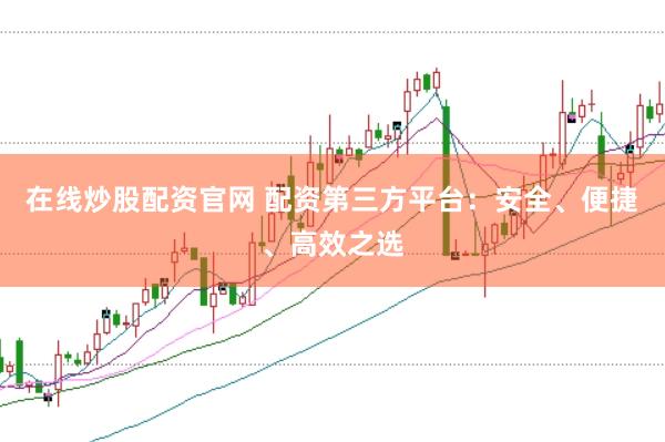 在线炒股配资官网 配资第三方平台：安全、便捷、高效之选