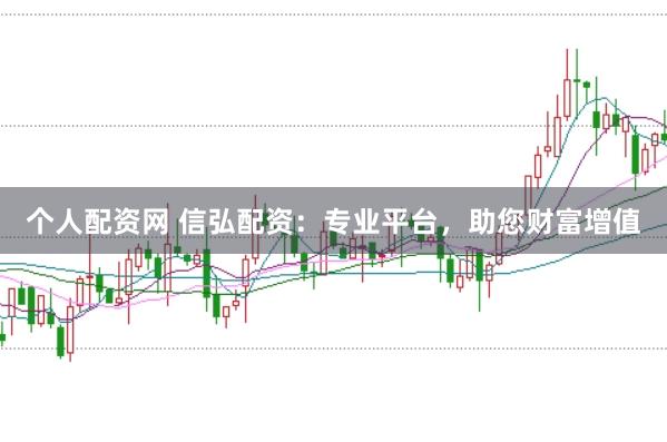 个人配资网 信弘配资：专业平台，助您财富增值