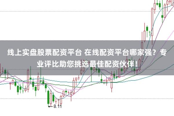 线上实盘股票配资平台 在线配资平台哪家强？专业评比助您挑选最佳配资伙伴！