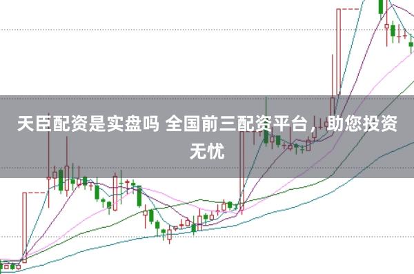 天臣配资是实盘吗 全国前三配资平台，助您投资无忧