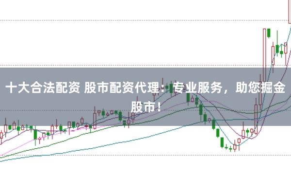 十大合法配资 股市配资代理：专业服务，助您掘金股市！
