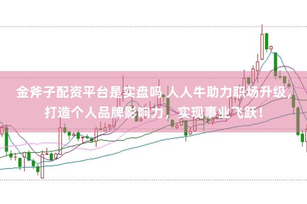 金斧子配资平台是实盘吗 人人牛助力职场升级，打造个人品牌影响力，实现事业飞跃！