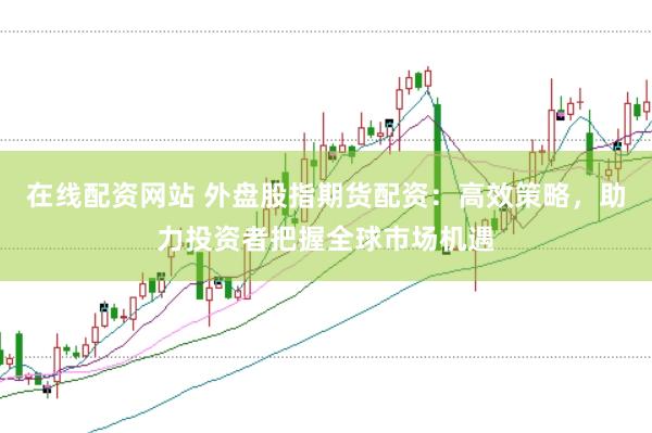 在线配资网站 外盘股指期货配资：高效策略，助力投资者把握全球市场机遇