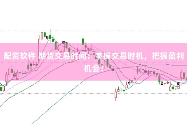 配资软件 期货交易时间：掌握交易时机，把握盈利机会！