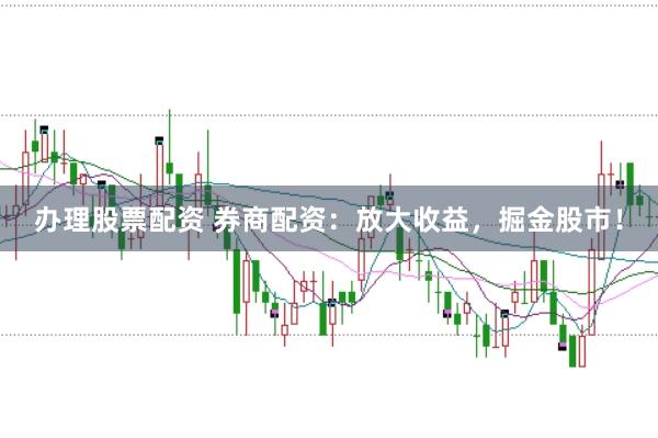 办理股票配资 券商配资：放大收益，掘金股市！
