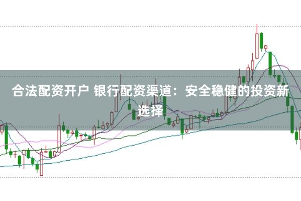 合法配资开户 银行配资渠道：安全稳健的投资新选择