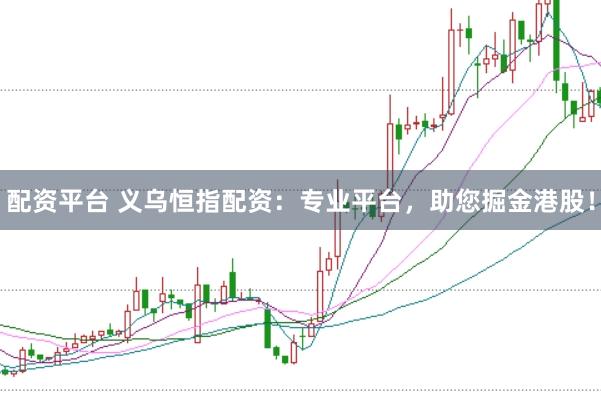 配资平台 义乌恒指配资：专业平台，助您掘金港股！