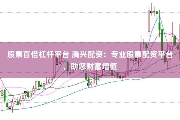 股票百倍杠杆平台 腾兴配资：专业股票配资平台，助您财富增值