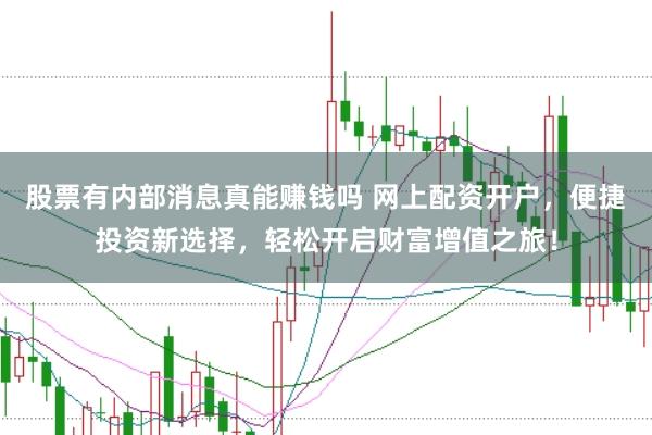股票有内部消息真能赚钱吗 网上配资开户，便捷投资新选择，轻松开启财富增值之旅！