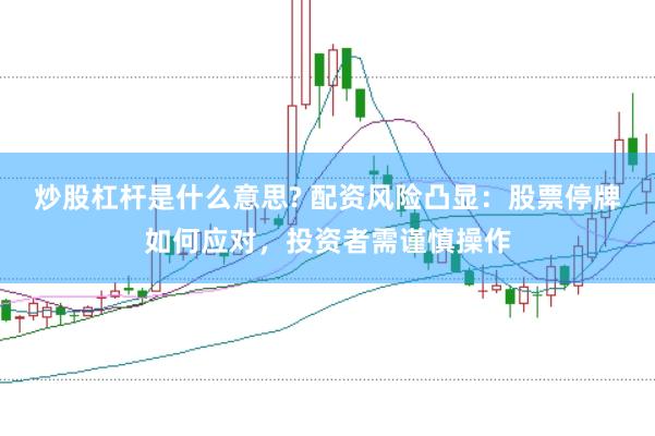 炒股杠杆是什么意思? 配资风险凸显：股票停牌如何应对，投资者需谨慎操作