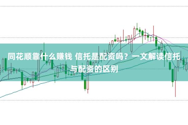 同花顺靠什么赚钱 信托是配资吗？一文解读信托与配资的区别