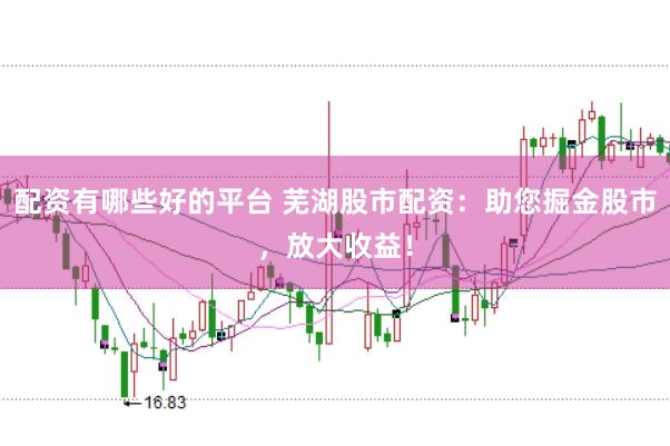 配资有哪些好的平台 芜湖股市配资：助您掘金股市，放大收益！