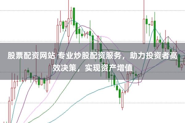 股票配资网站 专业炒股配资服务，助力投资者高效决策，实现资产增值