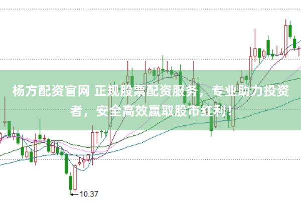杨方配资官网 正规股票配资服务，专业助力投资者，安全高效赢取股市红利！