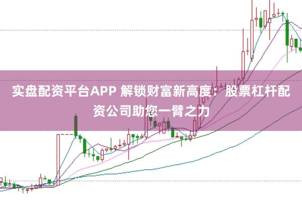 实盘配资平台APP 解锁财富新高度：股票杠杆配资公司助您一臂之力