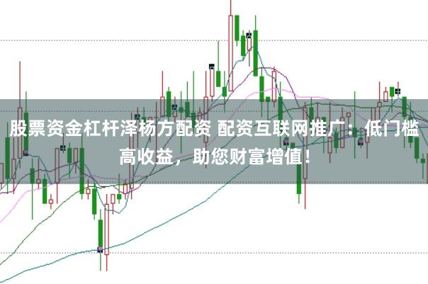 股票资金杠杆泽杨方配资 配资互联网推广：低门槛高收益，助您财富增值！
