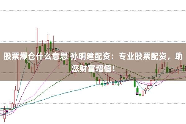 股票爆仓什么意思 孙明建配资：专业股票配资，助您财富增值！