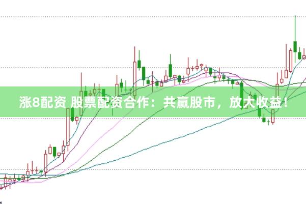 涨8配资 股票配资合作：共赢股市，放大收益！