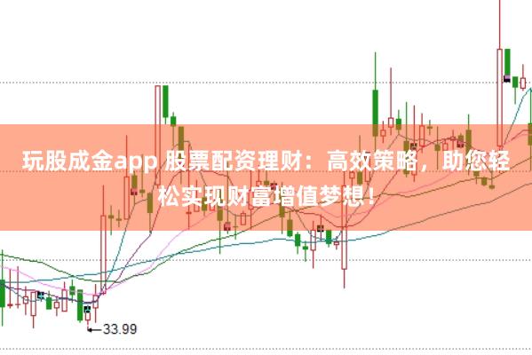 玩股成金app 股票配资理财：高效策略，助您轻松实现财富增值梦想！