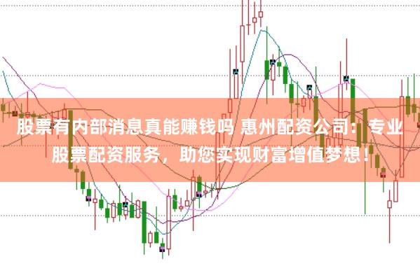 股票有内部消息真能赚钱吗 惠州配资公司：专业股票配资服务，助您实现财富增值梦想！