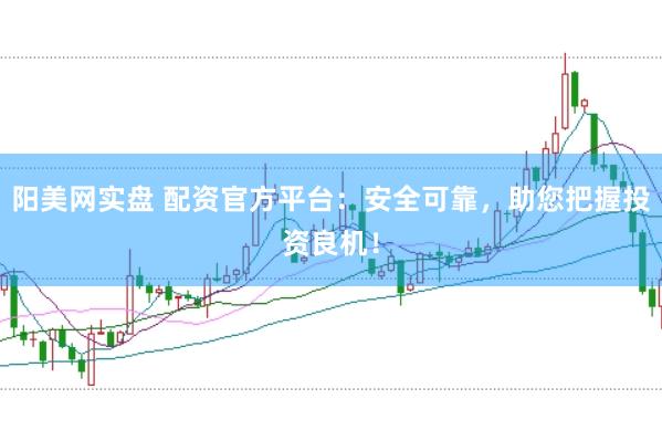 阳美网实盘 配资官方平台：安全可靠，助您把握投资良机！