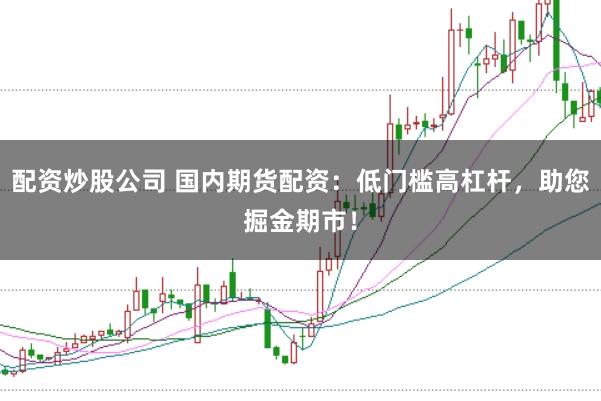 配资炒股公司 国内期货配资：低门槛高杠杆，助您掘金期市！