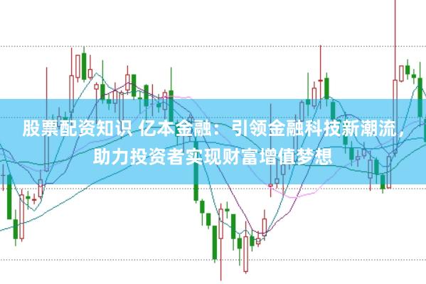 股票配资知识 亿本金融：引领金融科技新潮流，助力投资者实现财富增值梦想