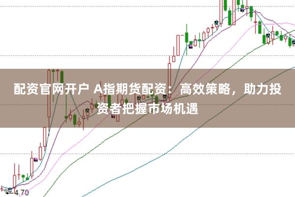 配资官网开户 A指期货配资：高效策略，助力投资者把握市场机遇