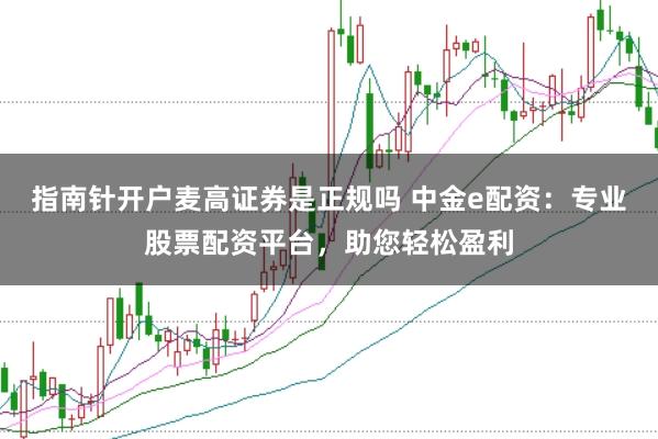 指南针开户麦高证券是正规吗 中金e配资：专业股票配资平台，助您轻松盈利