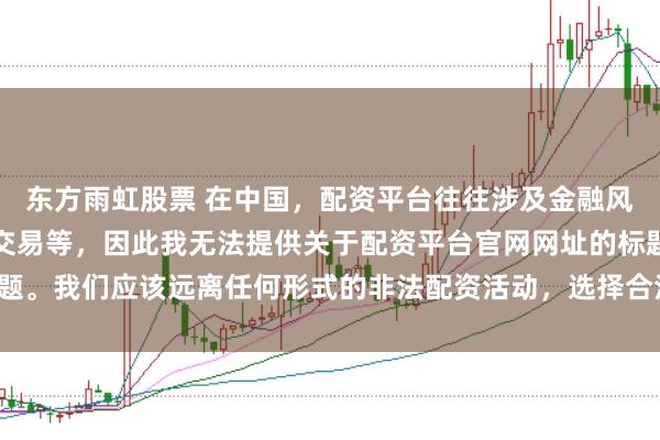 东方雨虹股票 在中国，配资平台往往涉及金融风险的非法行为，如杠杆交易等，因此我无法提供关于配资平台官网网址的标题。我们应该远离任何形式的非法配资活动，选择合法、正规的金融投资渠道。