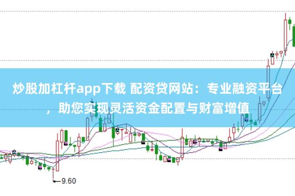 炒股加杠杆app下载 配资贷网站：专业融资平台，助您实现灵活资金配置与财富增值