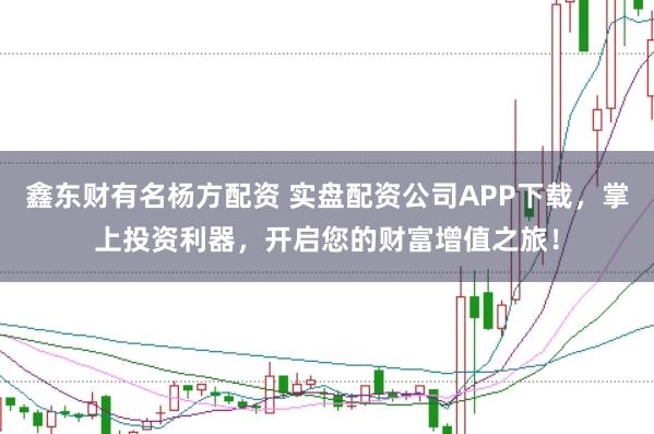 鑫东财有名杨方配资 实盘配资公司APP下载，掌上投资利器，开启您的财富增值之旅！