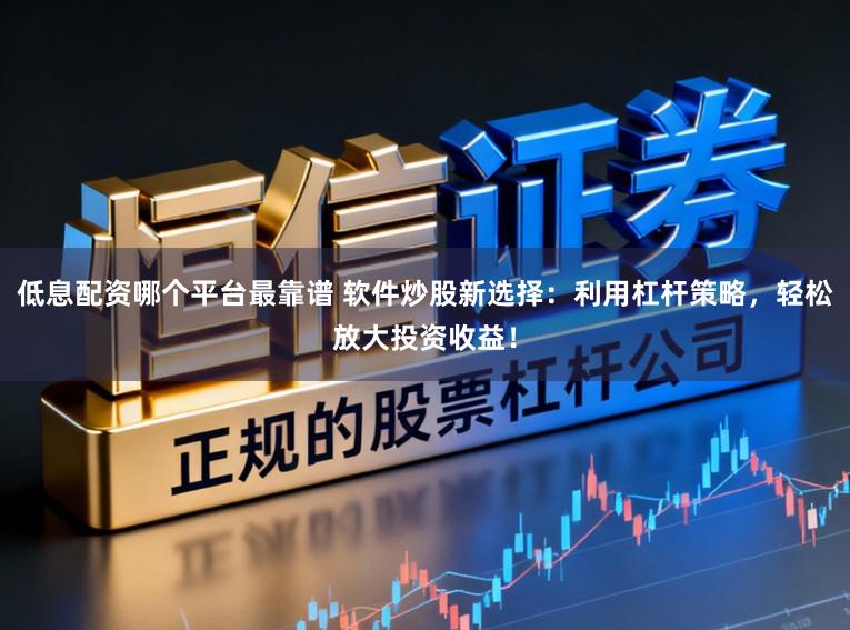低息配资哪个平台最靠谱 软件炒股新选择：利用杠杆策略，轻松放大投资收益！