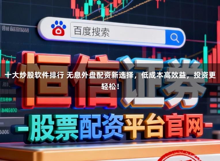 十大炒股软件排行 无息外盘配资新选择，低成本高效益，投资更轻松！