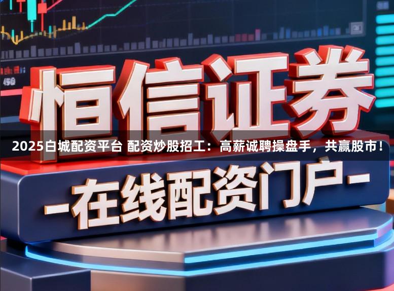 2025白城配资平台 配资炒股招工：高薪诚聘操盘手，共赢股市！