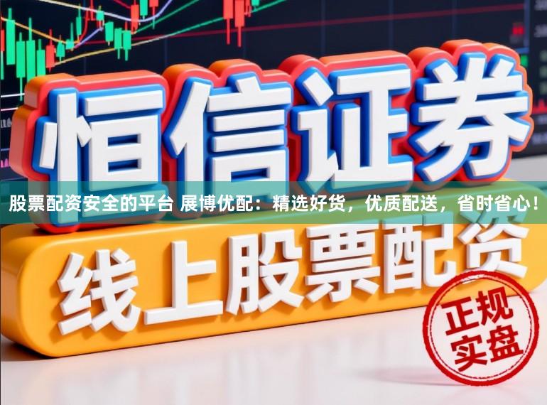 股票配资安全的平台 展博优配：精选好货，优质配送，省时省心！