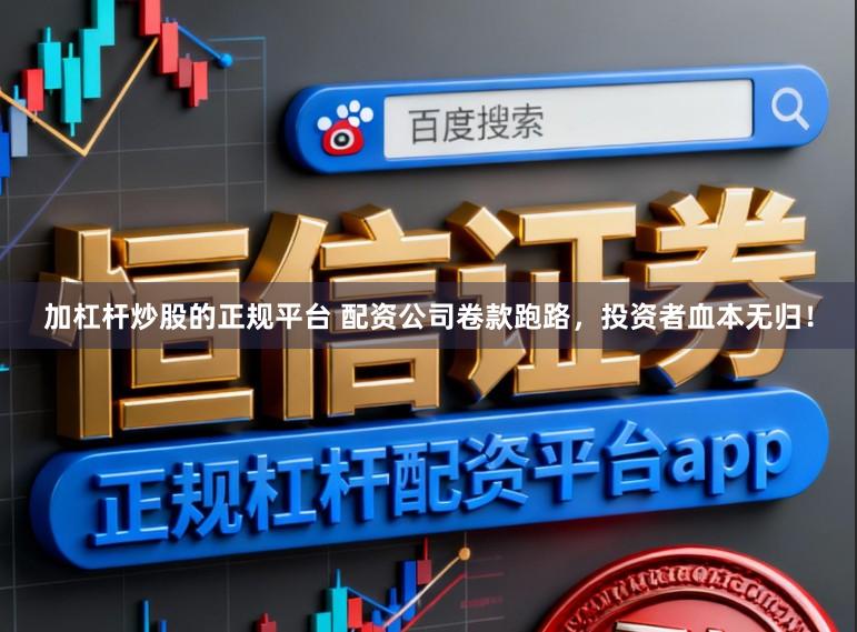 加杠杆炒股的正规平台 配资公司卷款跑路，投资者血本无归！