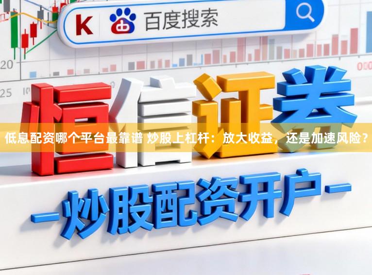 低息配资哪个平台最靠谱 炒股上杠杆：放大收益，还是加速风险？