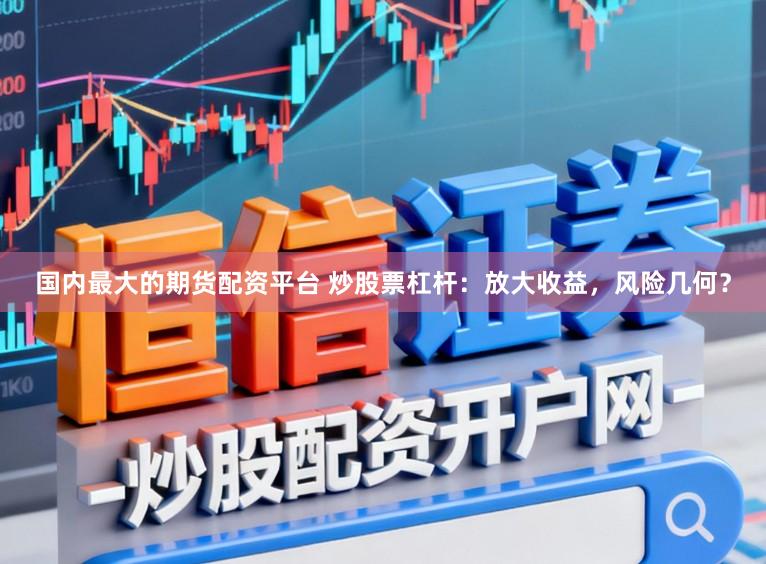 国内最大的期货配资平台 炒股票杠杆：放大收益，风险几何？