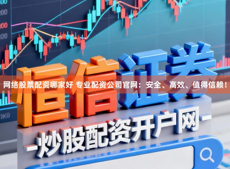 网络股票配资哪家好 专业配资公司官网：安全、高效、值得信赖！