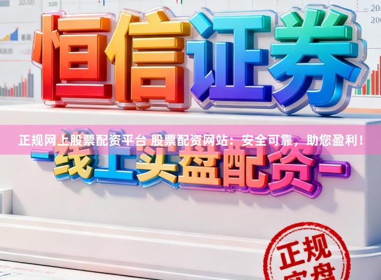 正规网上股票配资平台 股票配资网站：安全可靠，助您盈利！