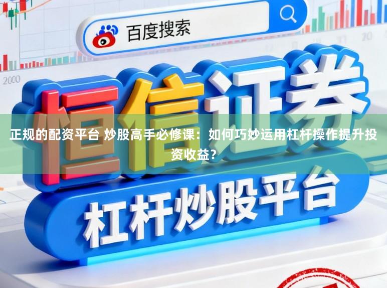 正规的配资平台 炒股高手必修课：如何巧妙运用杠杆操作提升投资收益？