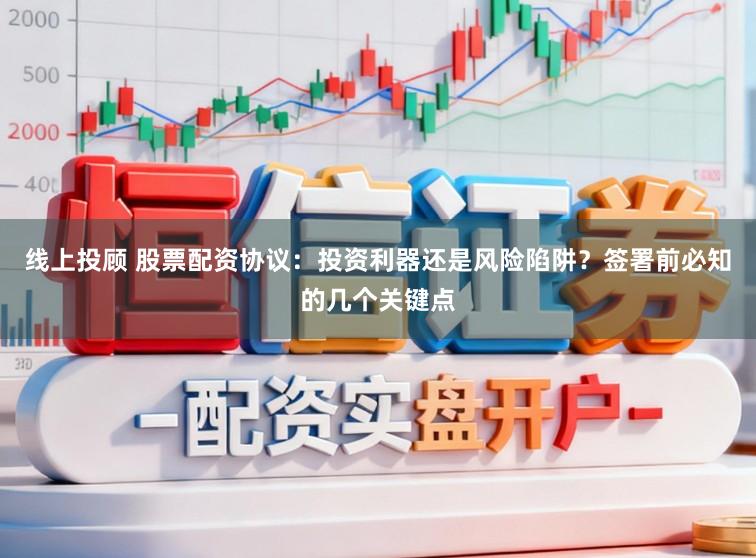 线上投顾 股票配资协议：投资利器还是风险陷阱？签署前必知的几个关键点