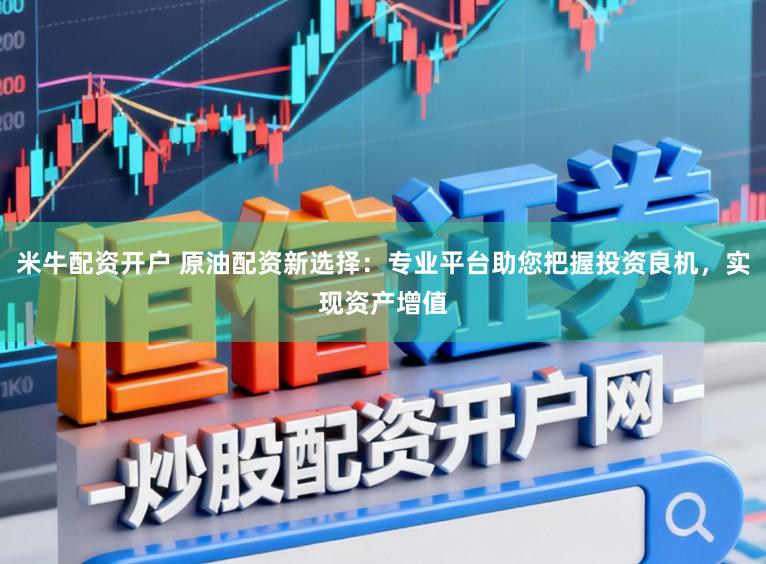 米牛配资开户 原油配资新选择：专业平台助您把握投资良机，实现资产增值