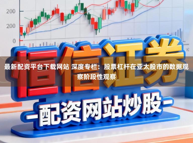 最新配资平台下载网站 深度专栏：股票杠杆在亚太股市的数据观察阶段性观察