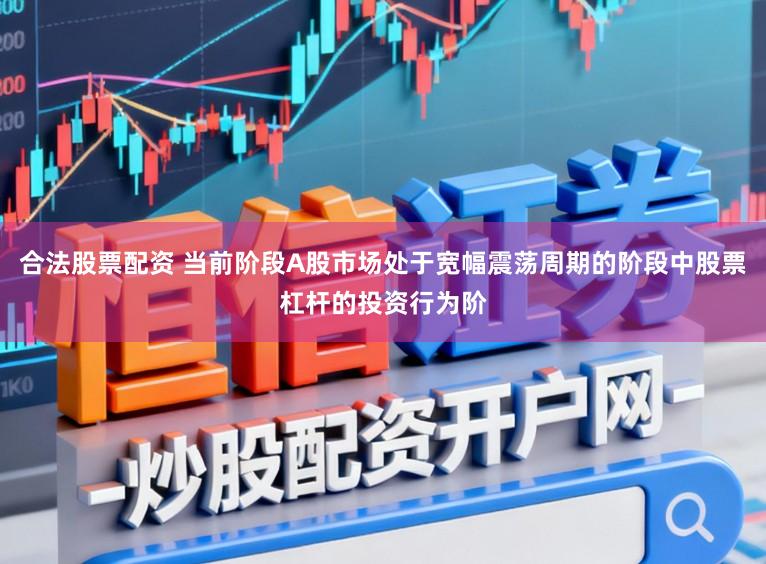 合法股票配资 当前阶段A股市场处于宽幅震荡周期的阶段中股票杠杆的投资行为阶